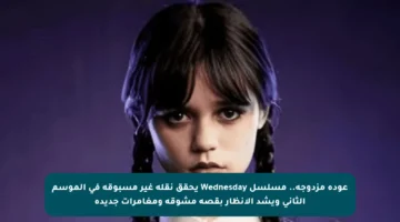عودة مزدوجة.. مسلسل Wednesday يحقق نقلة غير مسبوقة في الموسم الثاني ويشد الأنظار بقصة مشوقة ومغامرات جديدة